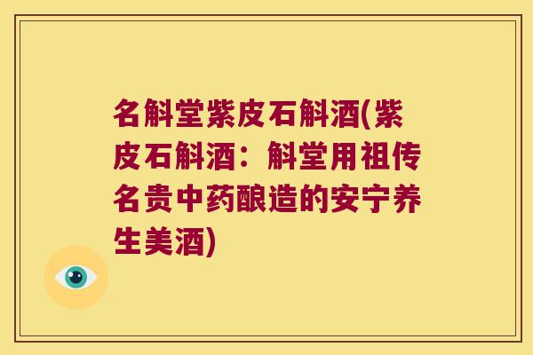 名斛堂紫皮石斛酒(紫皮石斛酒：斛堂用祖传名贵中药酿造的安宁养生美酒)