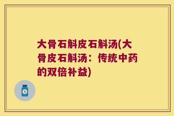 大骨石斛皮石斛汤(大骨皮石斛汤:传统的双倍补益) 大骨石斛皮石斛汤(大骨皮石斛汤:传统的双倍补益)
