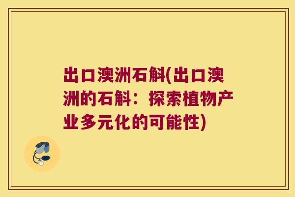 出口澳洲石斛(出口澳洲的石斛：探索植物产业多元化的可能性)