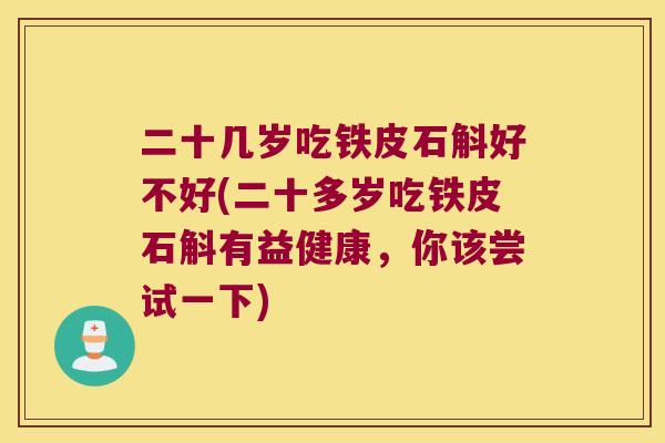 二十几岁吃铁皮石斛好不好(二十多岁吃铁皮石斛有益健康，你该尝试一下)