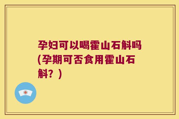 孕妇可以喝霍山石斛吗(孕期可否食用霍山石斛?) 孕妇可以喝霍山石斛吗(孕期可否食用霍山石斛?)