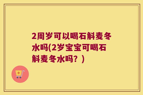 2周岁可以喝石斛麦冬水吗(2岁宝宝可喝石斛麦冬水吗？)