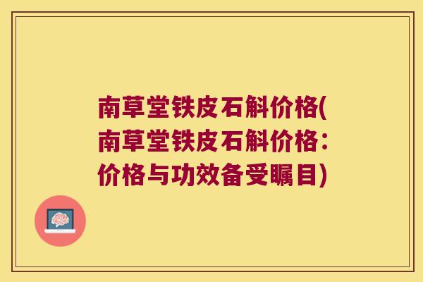 南草堂铁皮石斛价格(南草堂铁皮石斛价格：价格与功效备受瞩目)