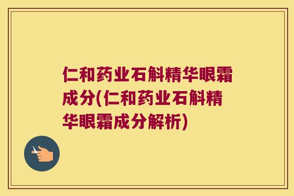 仁和药业石斛精华眼霜成分(仁和药业石斛精华眼霜成分解析)