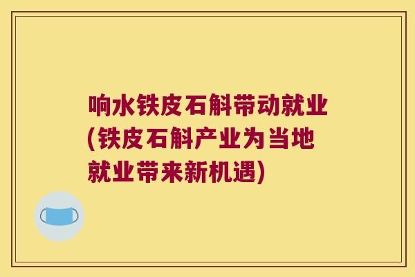 响水铁皮石斛带动就业(铁皮石斛产业为当地就业带来新机遇)