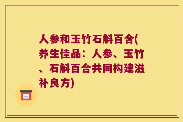 人参和玉竹石斛百合(养生佳品:人参、玉竹、石斛百合共同构建滋补良方) 人参和玉竹石斛百合(养生佳品:人参、玉竹、石斛百合共同构建滋补良方)