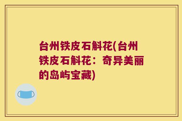 台州铁皮石斛花(台州铁皮石斛花：奇异美丽的岛屿宝藏)