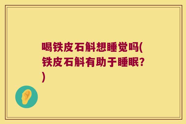 喝铁皮石斛想睡觉吗(铁皮石斛有助于睡眠？)