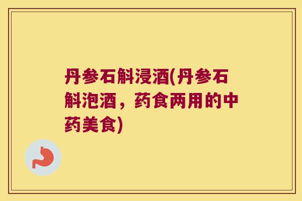 丹参石斛浸酒(丹参石斛泡酒,药食两用的美食) 丹参石斛浸酒(丹参石斛泡酒,药食两用的美食)