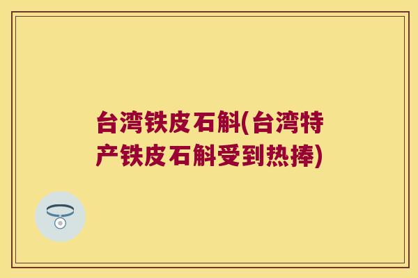 台湾铁皮石斛(台湾特产铁皮石斛受到热捧)