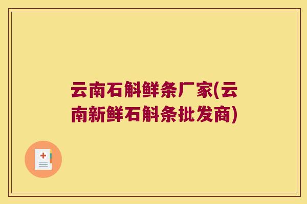 云南石斛鲜条厂家(云南新鲜石斛条批发商)