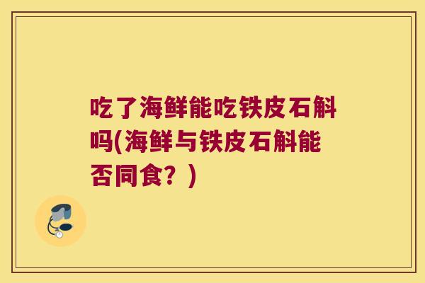 吃了海鲜能吃铁皮石斛吗(海鲜与铁皮石斛能否同食？)