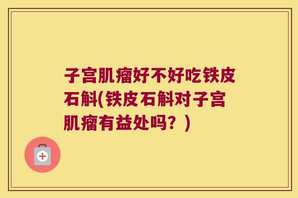 子宫肌瘤好不好吃铁皮石斛(铁皮石斛对子宫肌瘤有益处吗？)
