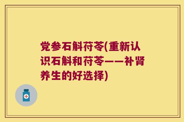党参石斛苻苓(重新认识石斛和苻苓——补养生的好选择)
