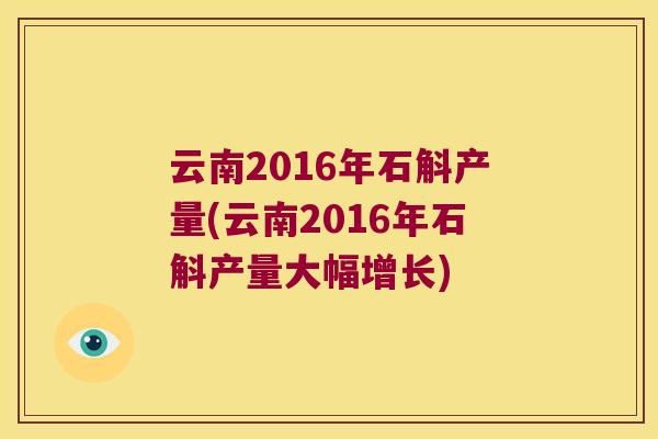云南2016年石斛产量(云南2016年石斛产量大幅增长)