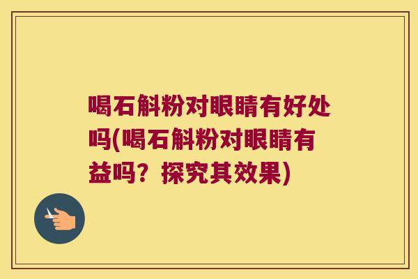 喝石斛粉对眼睛有好处吗(喝石斛粉对眼睛有益吗？探究其效果)