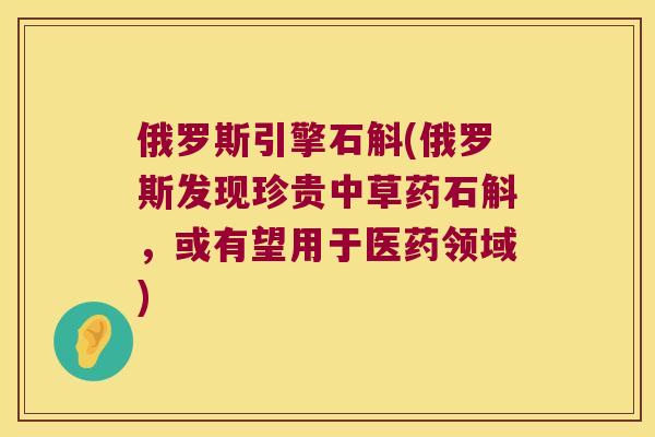 俄罗斯引擎石斛(俄罗斯发现珍贵中草药石斛，或有望用于医药领域)