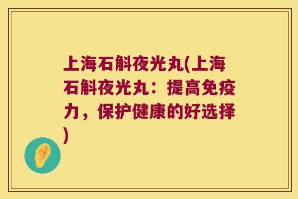 上海石斛夜光丸(上海石斛夜光丸：提高免疫力，保护健康的好选择)