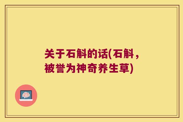 关于石斛的话(石斛，被誉为神奇养生草)