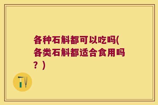 各种石斛都可以吃吗(各类石斛都适合食用吗？)