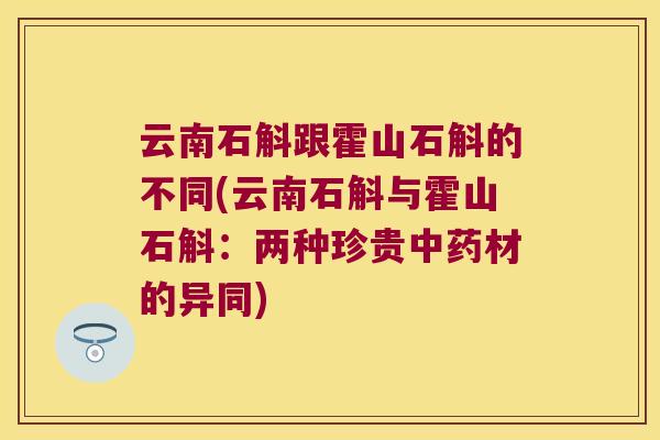 云南石斛跟霍山石斛的不同(云南石斛与霍山石斛：两种珍贵中药材的异同)