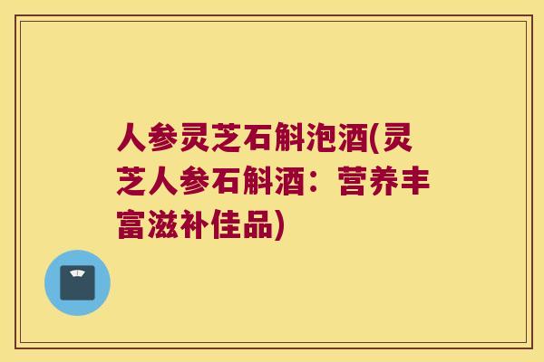 人参灵芝石斛泡酒(灵芝人参石斛酒:营养丰富滋补佳品) 人参灵芝石斛泡酒(灵芝人参石斛酒:营养丰富滋补佳品)