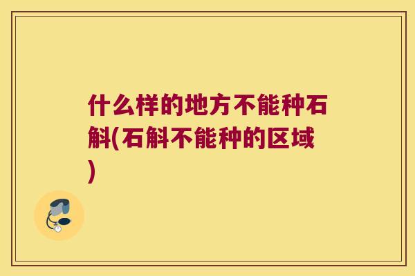 什么样的地方不能种石斛(石斛不能种的区域)