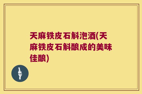 天麻铁皮石斛泡酒(天麻铁皮石斛酿成的美味佳酿)