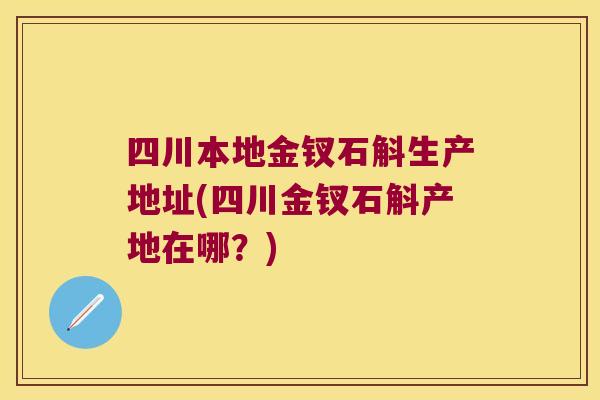 四川本地金钗石斛生产地址(四川金钗石斛产地在哪？)