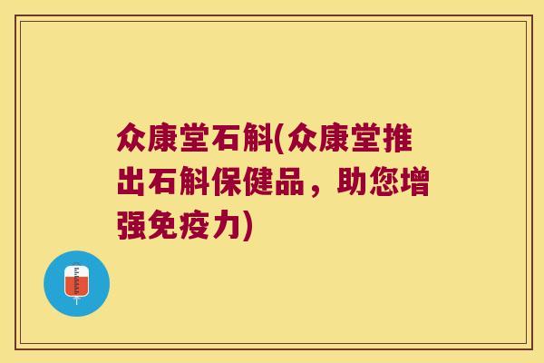 众康堂石斛(众康堂推出石斛保健品，助您增强免疫力)