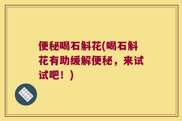 便秘喝石斛花(喝石斛花有助缓解便秘，来试试吧！)
