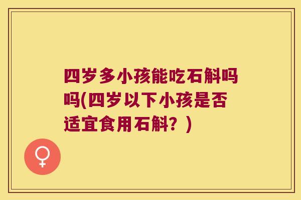 四岁多小孩能吃石斛吗吗(四岁以下小孩是否适宜食用石斛?) 四岁多小孩能吃石斛吗吗(四岁以下小孩是否适宜食用石斛?)
