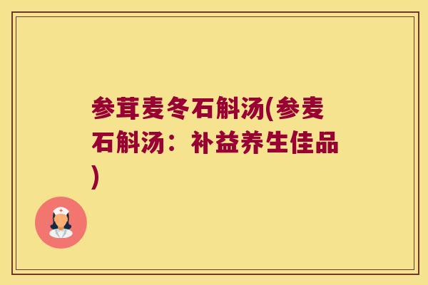 参茸麦冬石斛汤(参麦石斛汤：补益养生佳品)