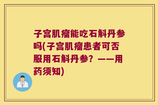 子宫肌瘤能吃石斛丹参吗(子宫肌瘤患者可否服用石斛丹参？——用药须知)