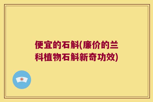 便宜的石斛(廉价的兰科植物石斛新奇功效)