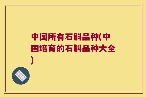 中国所有石斛品种(中国培育的石斛品种大全)