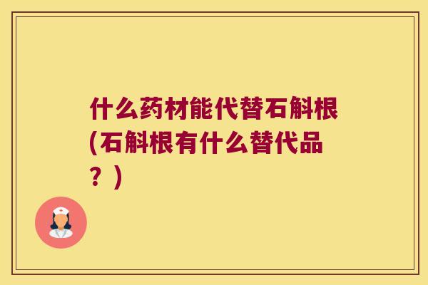什么药材能代替石斛根(石斛根有什么替代品？)
