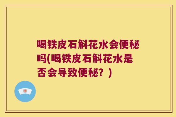 喝铁皮石斛花水会便秘吗(喝铁皮石斛花水是否会导致便秘？)