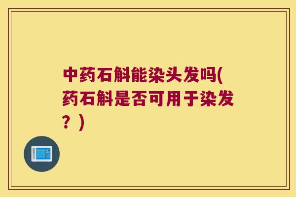 中药石斛能染头发吗(药石斛是否可用于染发？)