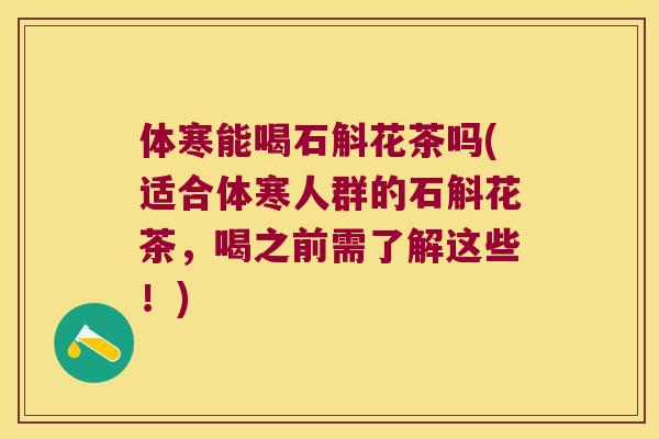 体寒能喝石斛花茶吗(适合体寒人群的石斛花茶，喝之前需了解这些！)