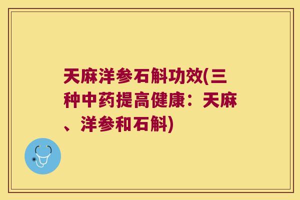 天麻洋参石斛功效(三种中药提高健康：天麻、洋参和石斛)