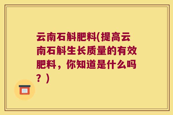 云南石斛肥料(提高云南石斛生长质量的有效肥料，你知道是什么吗？)