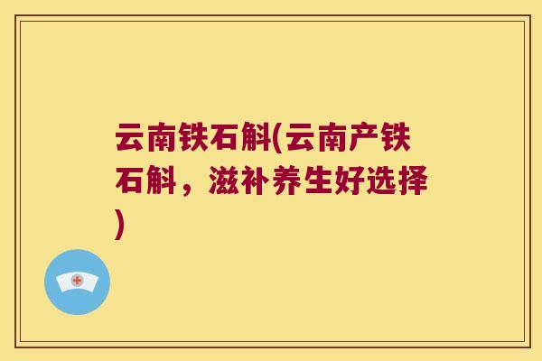 云南铁石斛(云南产铁石斛，滋补养生好选择)