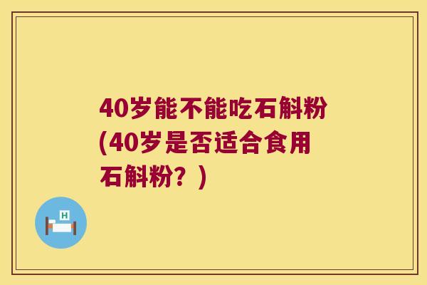 40岁能不能吃石斛粉(40岁是否适合食用石斛粉？)