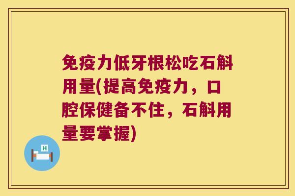 免疫力低牙根松吃石斛用量(提高免疫力，口腔保健备不住，石斛用量要掌握)