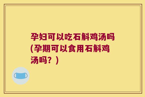 孕妇可以吃石斛鸡汤吗(孕期可以食用石斛鸡汤吗？)