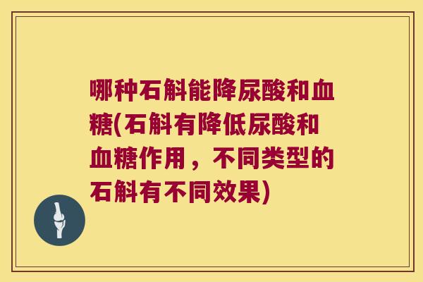 哪种石斛能降尿酸和血糖(石斛有降低尿酸和血糖作用，不同类型的石斛有不同效果)