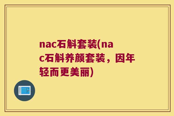 nac石斛套装(nac石斛养颜套装，因年轻而更美丽)