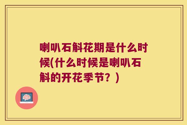 喇叭石斛花期是什么时候(什么时候是喇叭石斛的开花季节？)