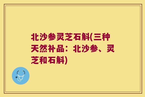 北沙参灵芝石斛(三种天然补品：北沙参、灵芝和石斛)